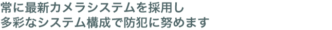 常に最新カメラシステムを採用し多彩なシステム構成で防犯に努めます