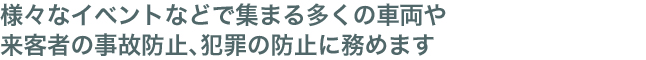 様々なイベントなどで集まる多くの車両や来客者の事故防止、犯罪の防止に務めます