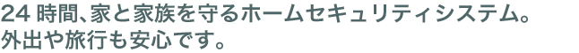 24時間、家と家族を守るホームセキュリティシステム。外出や旅行も安心です。