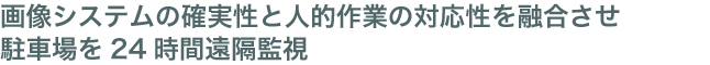 画像システムの確実性と人的作業の対応性を融合させ、駐車場を24時間遠隔監視