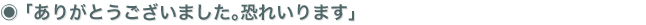 「ありがとうございました。恐れいります」