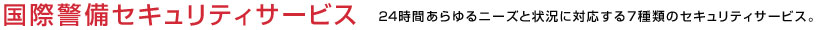 国際警備セキュリティシステム 24時間あらゆるニーズと状況に対応する7種類のセキュリティシステム。