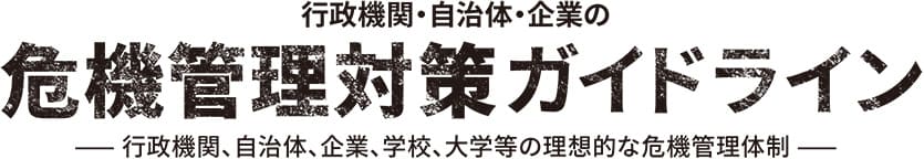 行政機関・自治体・企業の危機管理対策ガイドライン ― 行政機関、自治体、企業、学校、大学等の理想的な危機管理体制 ―